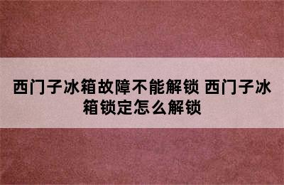 西门子冰箱故障不能解锁 西门子冰箱锁定怎么解锁